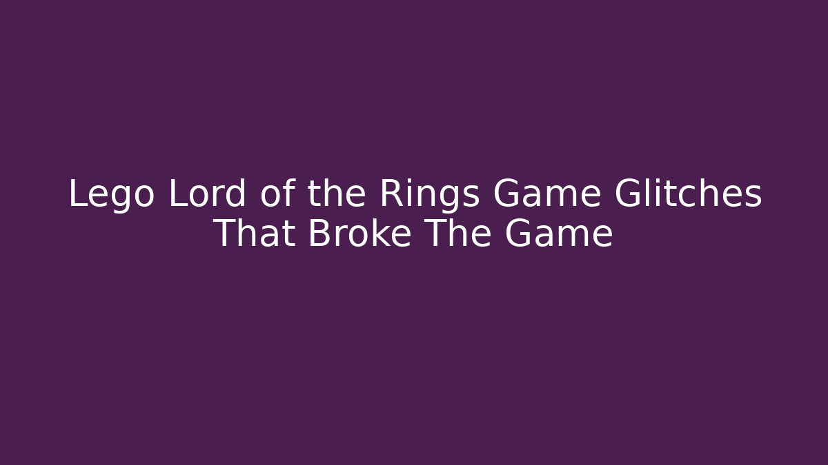 Lego Lord of the Rings Game Glitches That Broke The Game