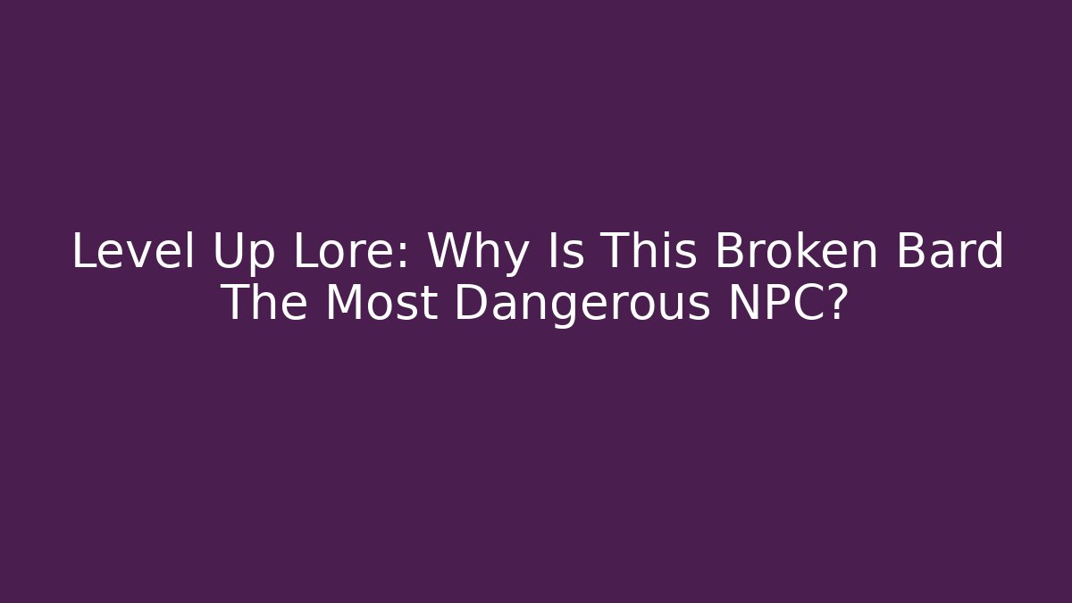 Level Up Lore: Why Is This Broken Bard The Most Dangerous NPC?