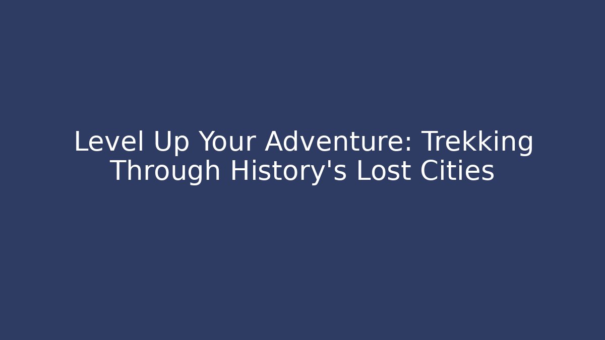 Level Up Your Adventure: Trekking Through History's Lost Cities