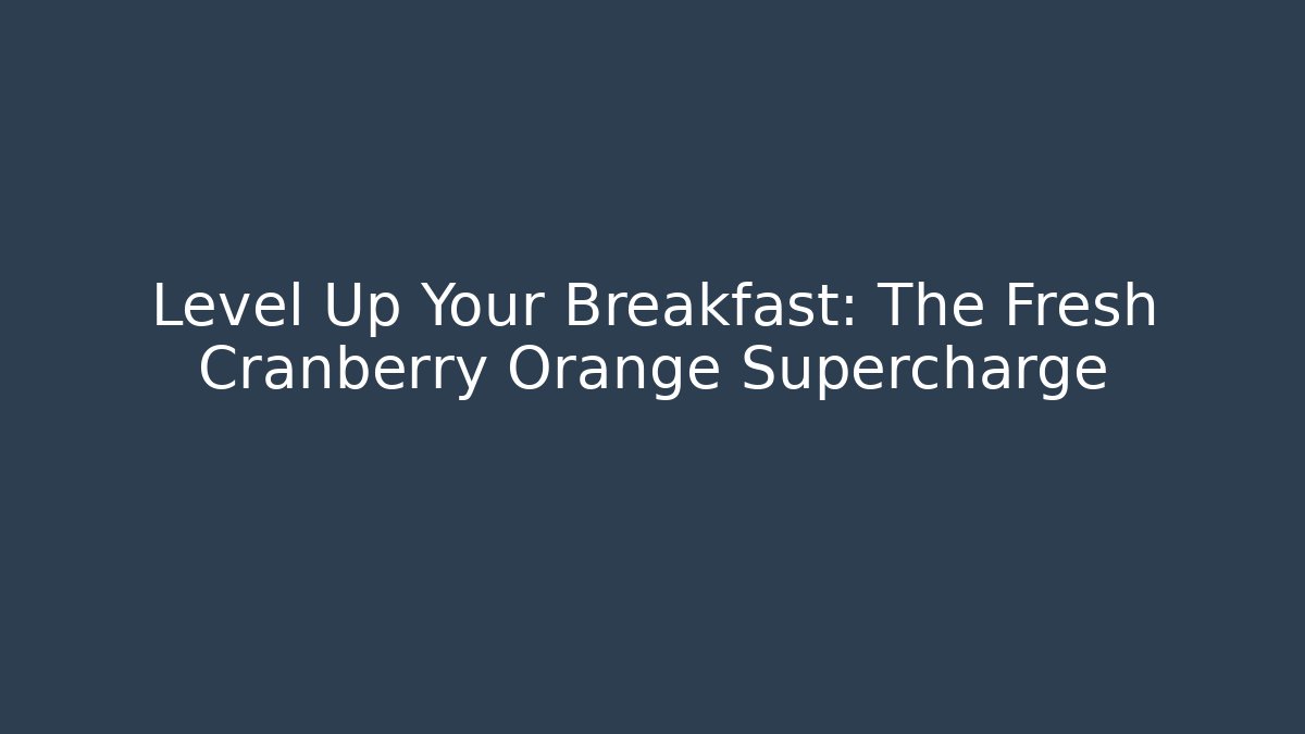 Level Up Your Breakfast: The Fresh Cranberry Orange Supercharge