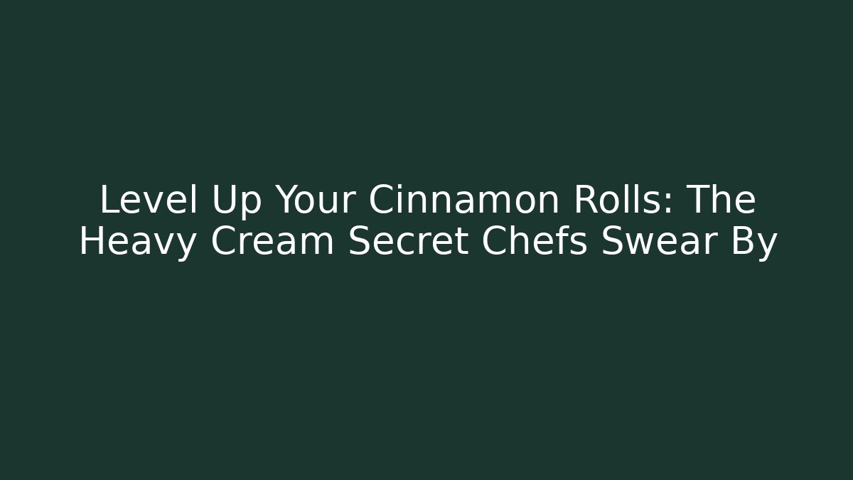 Level Up Your Cinnamon Rolls: The Heavy Cream Secret Chefs Swear By