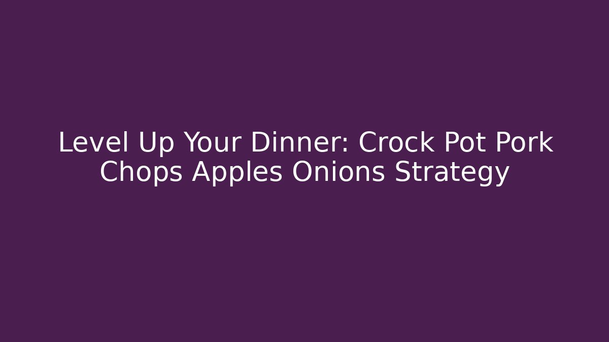 Level Up Your Dinner: Crock Pot Pork Chops Apples Onions Strategy