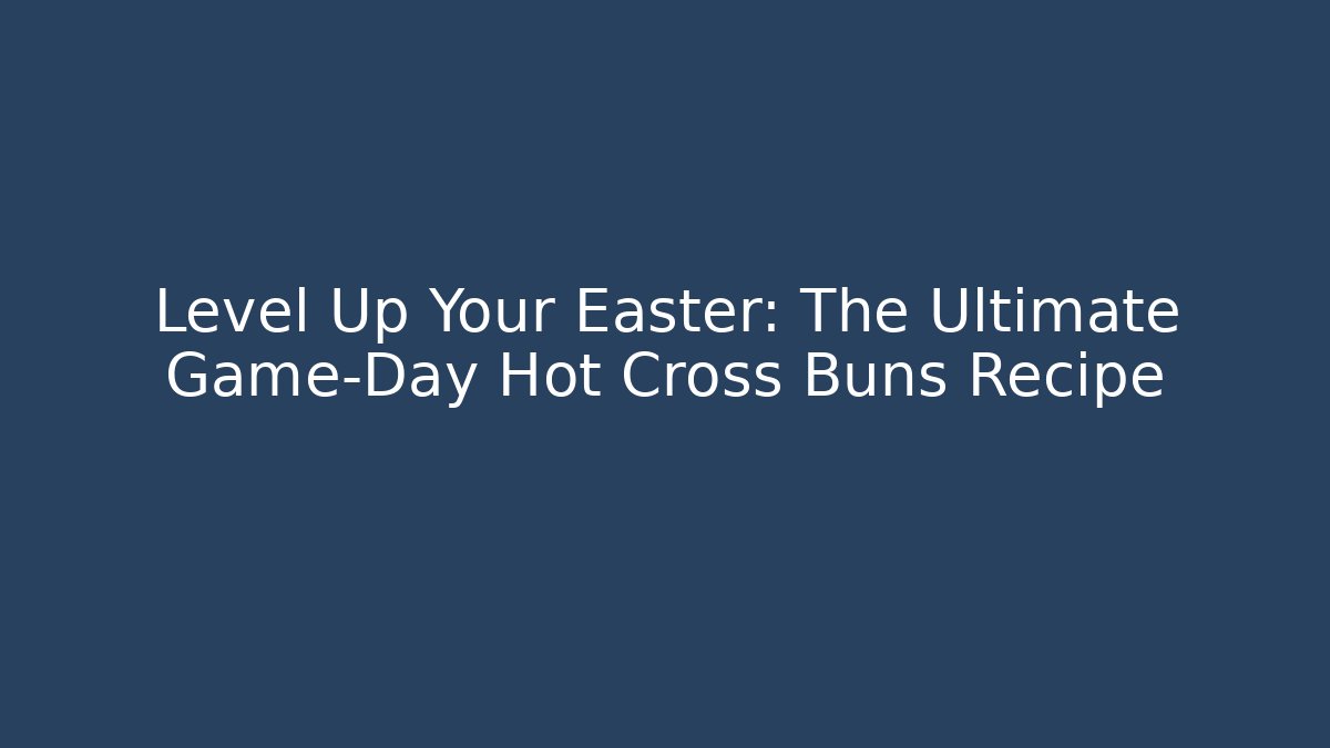 Level Up Your Easter: The Ultimate Game-Day Hot Cross Buns Recipe
