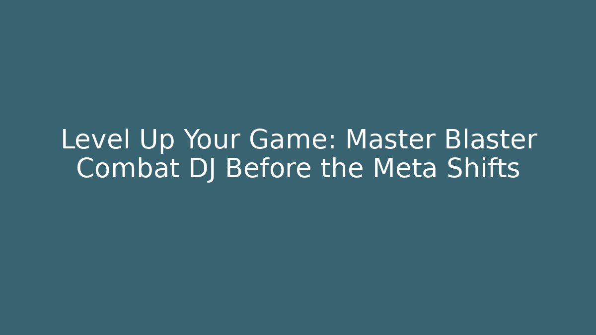 Level Up Your Game: Master Blaster Combat DJ Before the Meta Shifts