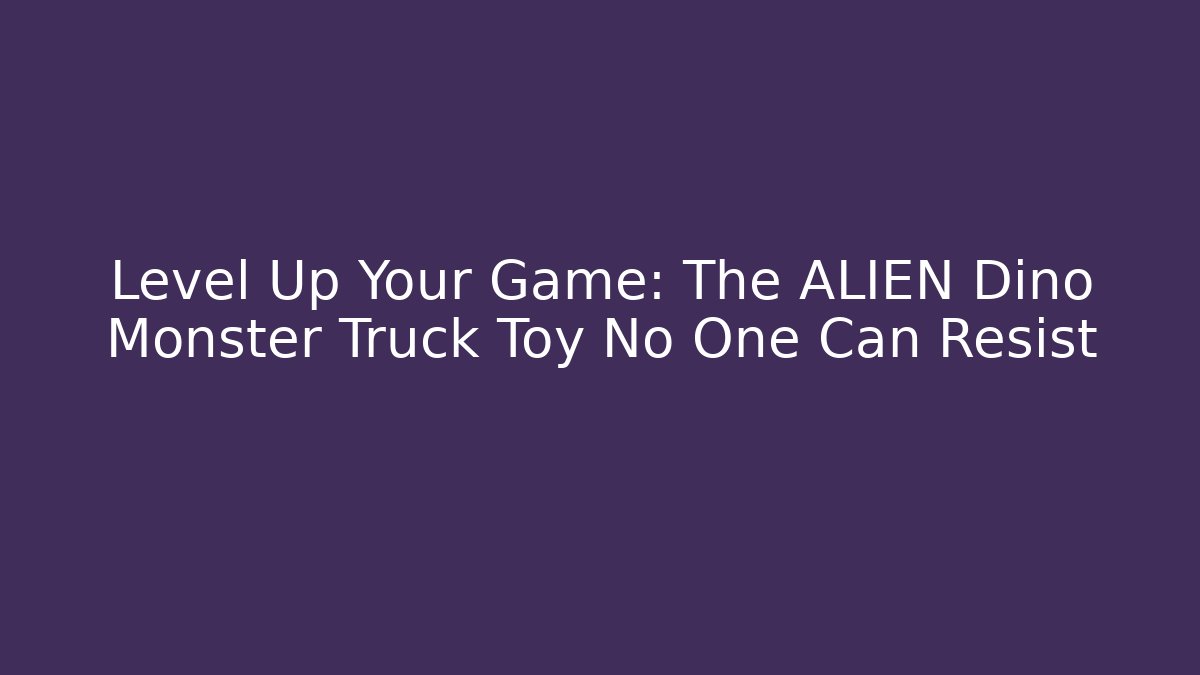 Level Up Your Game: The ALIEN Dino Monster Truck Toy No One Can Resist