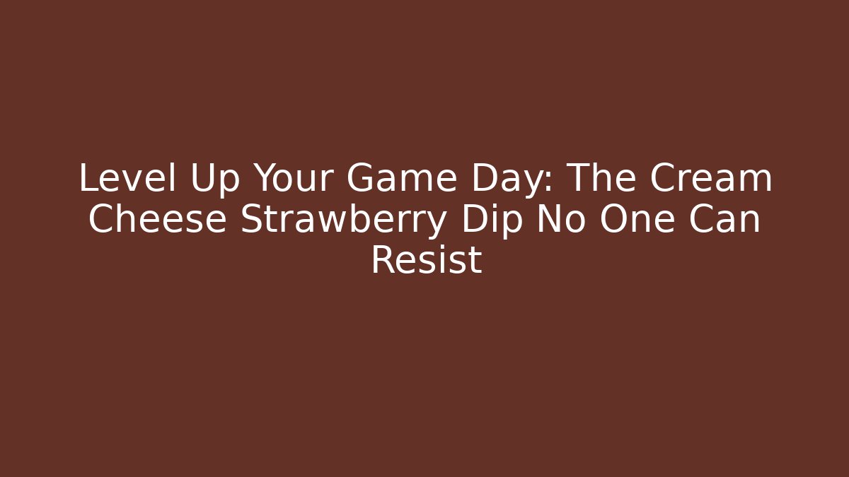 Level Up Your Game Day: The Cream Cheese Strawberry Dip No One Can Resist