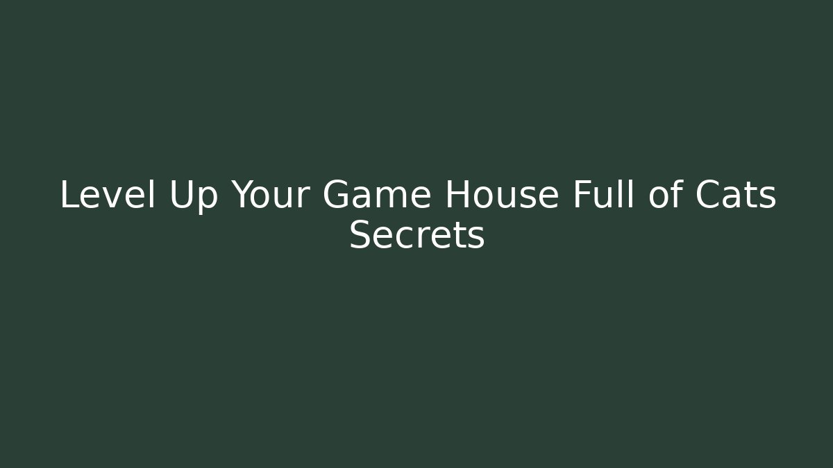 Level Up Your Game House Full of Cats Secrets