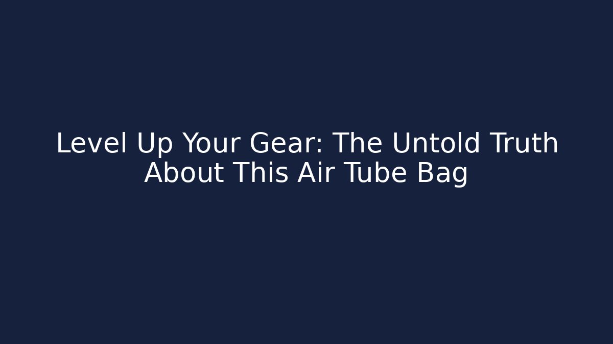 Level Up Your Gear: The Untold Truth About This Air Tube Bag