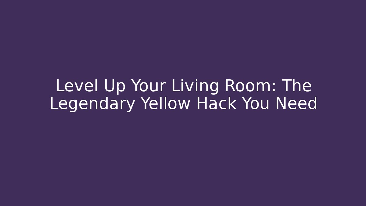 Level Up Your Living Room: The Legendary Yellow Hack You Need