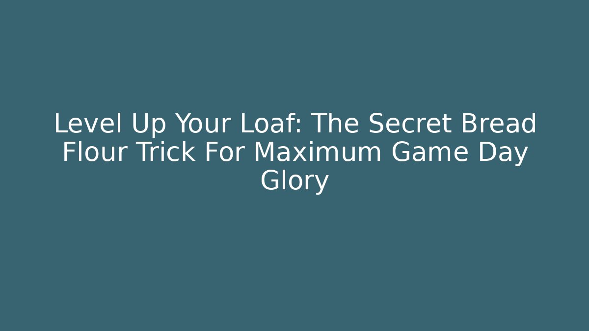 Level Up Your Loaf: The Secret Bread Flour Trick For Maximum Game Day Glory
