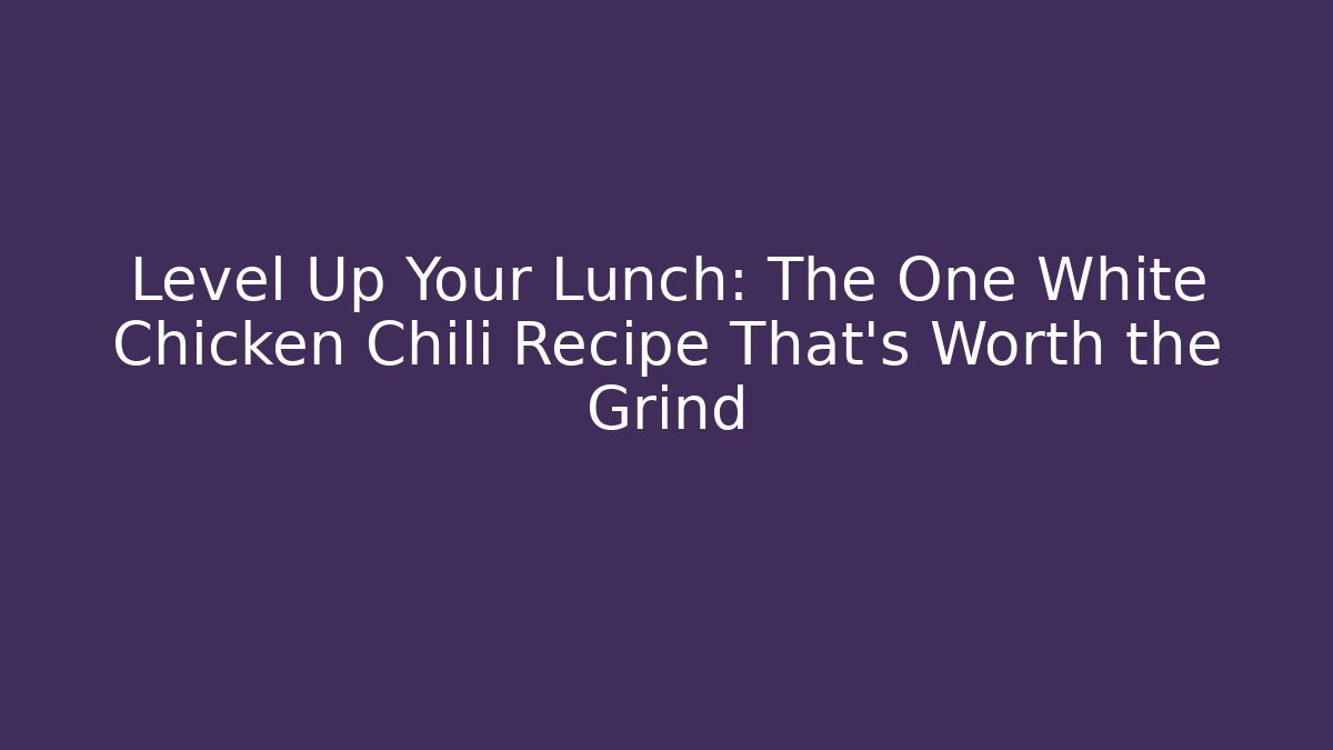 Level Up Your Lunch: The One White Chicken Chili Recipe That’s Worth the Grind