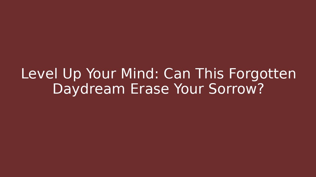 Level Up Your Mind: Can This Forgotten Daydream Erase Your Sorrow?