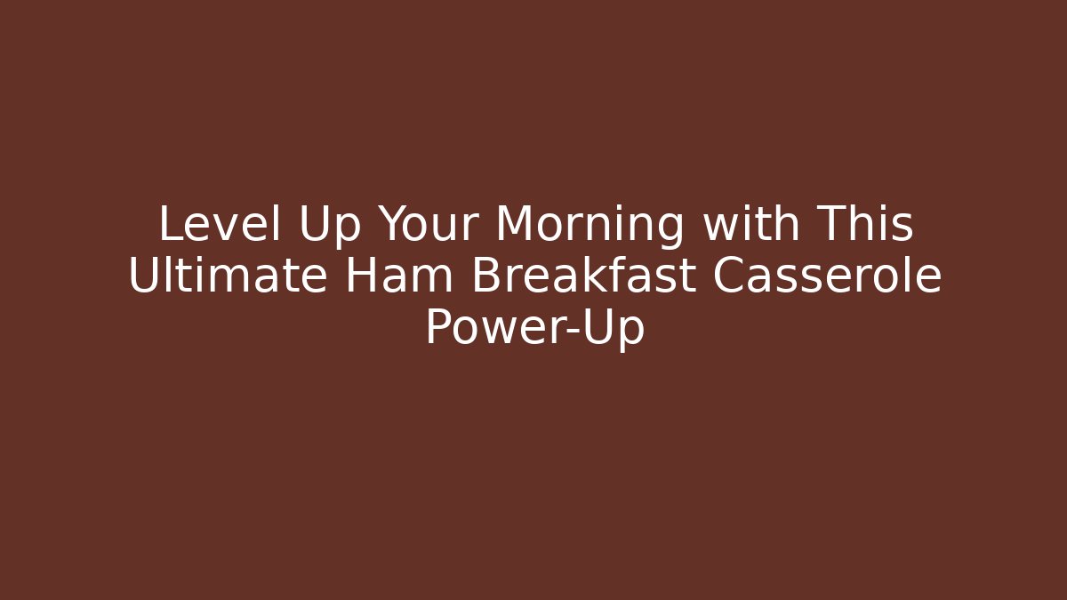 Level Up Your Morning with This Ultimate Ham Breakfast Casserole Power-Up