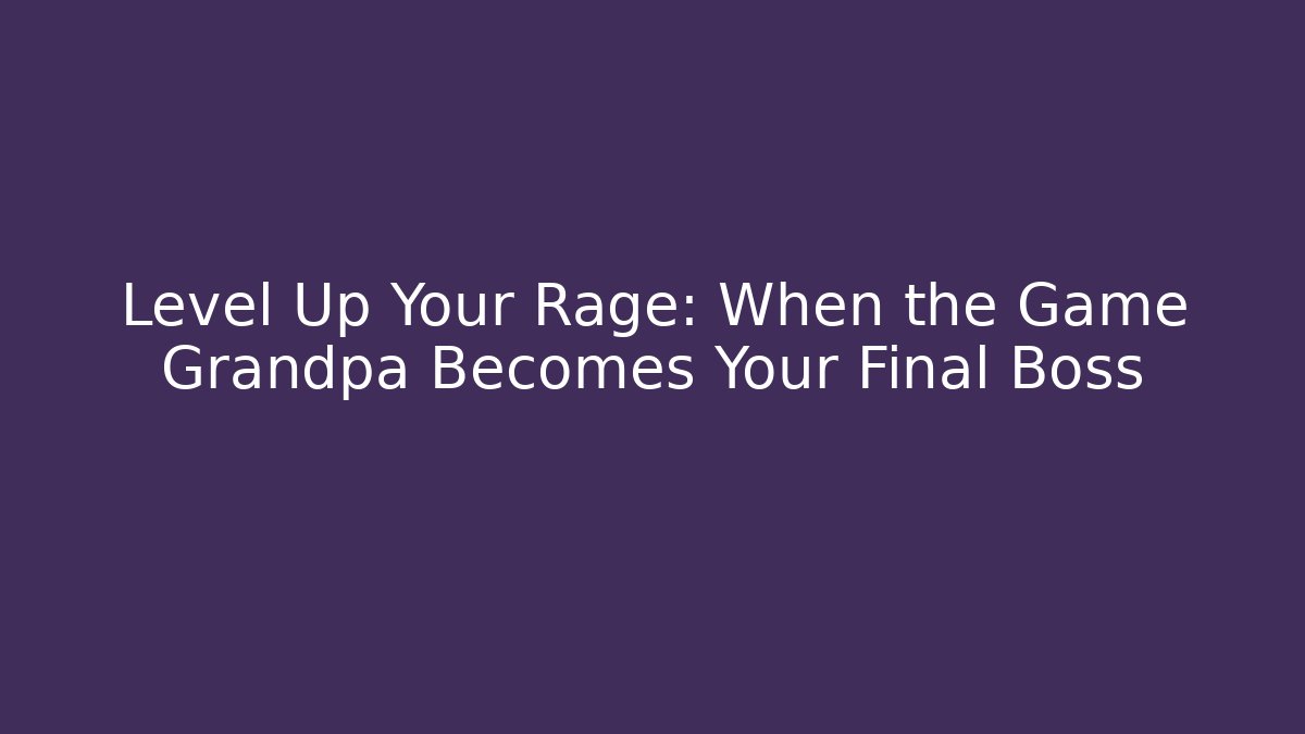 Level Up Your Rage: When the Game Grandpa Becomes Your Final Boss