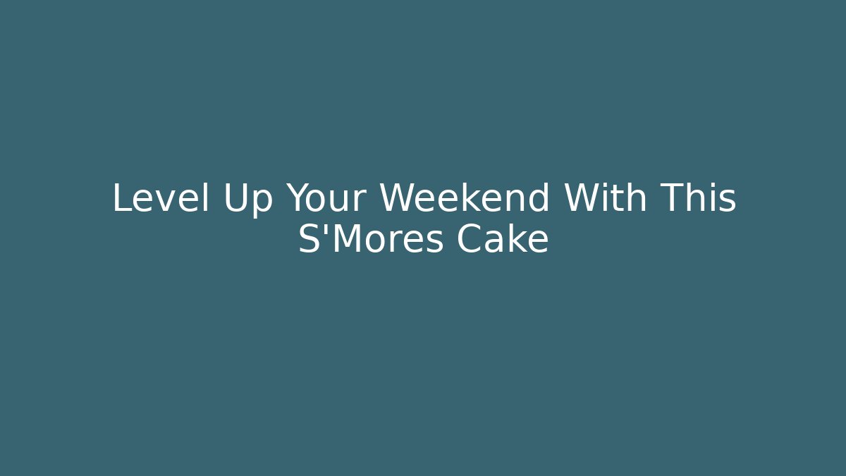 Level Up Your Weekend With This S'Mores Cake