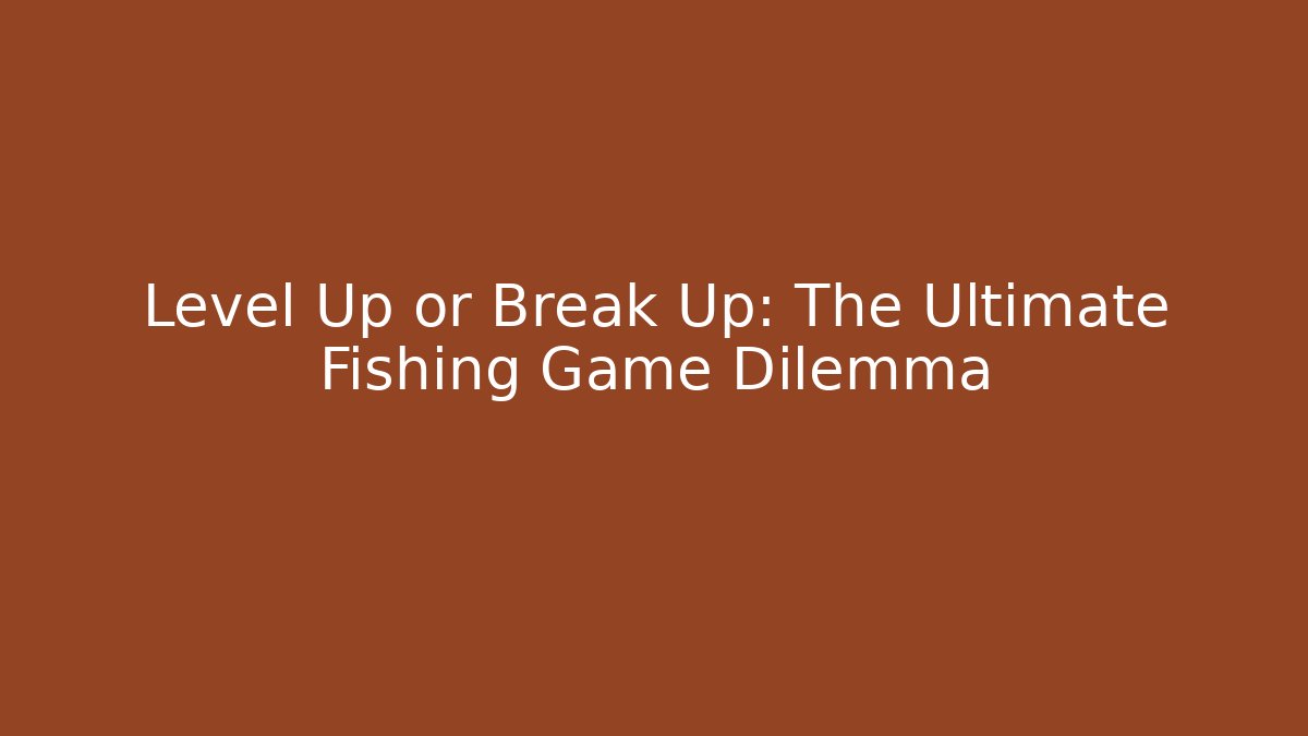 Level Up or Break Up: The Ultimate Fishing Game Dilemma