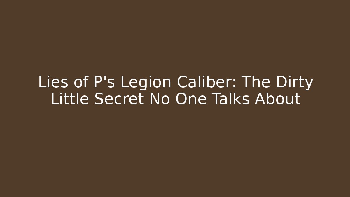 Lies of P's Legion Caliber: The Dirty Little Secret No One Talks About