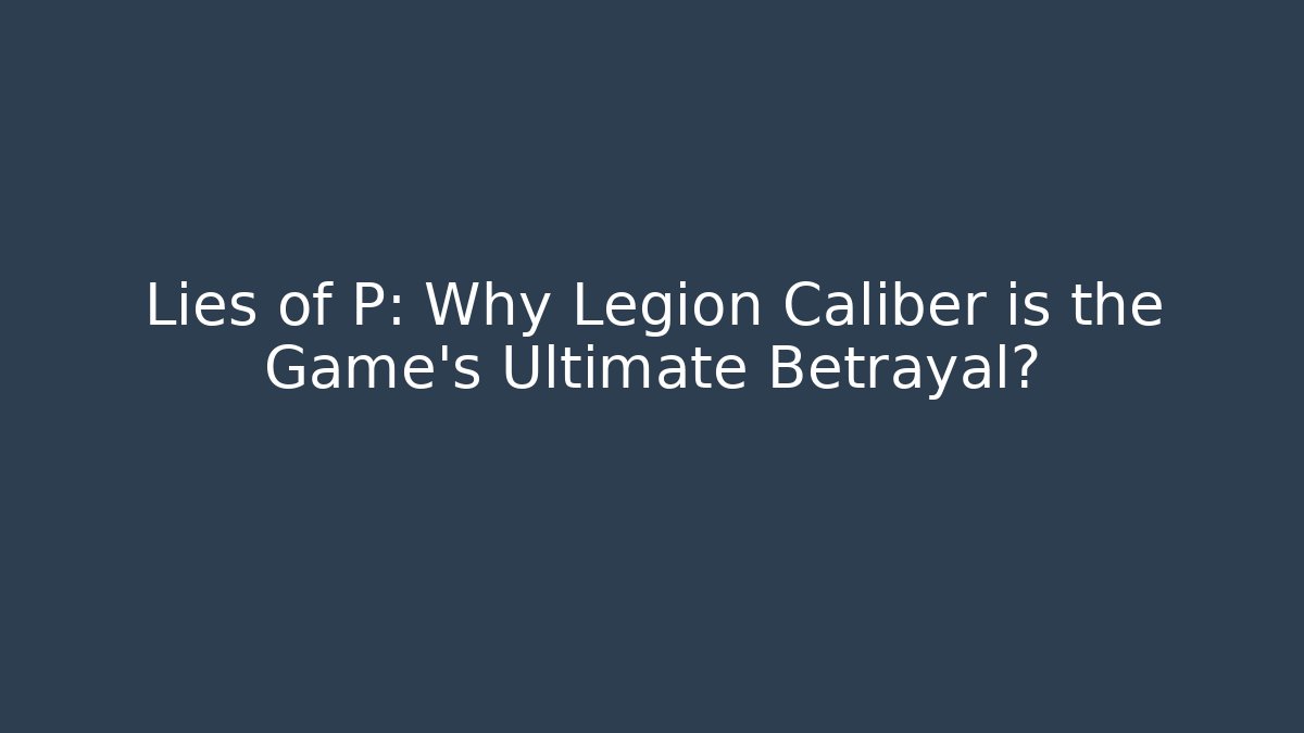 Lies of P: Why Legion Caliber is the Game's Ultimate Betrayal?
