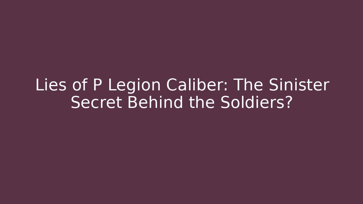 Lies of P Legion Caliber: The Sinister Secret Behind the Soldiers?