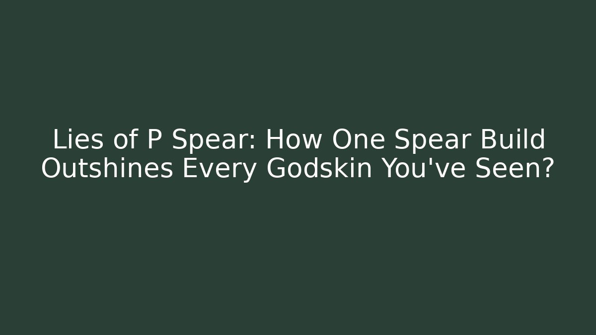 Lies of P Spear: How One Spear Build Outshines Every Godskin You've Seen?