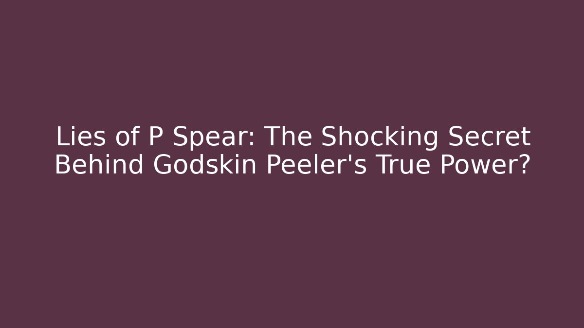 Lies of P Spear: The Shocking Secret Behind Godskin Peeler's True Power?