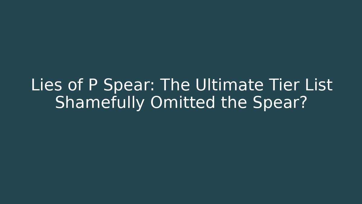 Lies of P Spear: The Ultimate Tier List Shamefully Omitted the Spear?