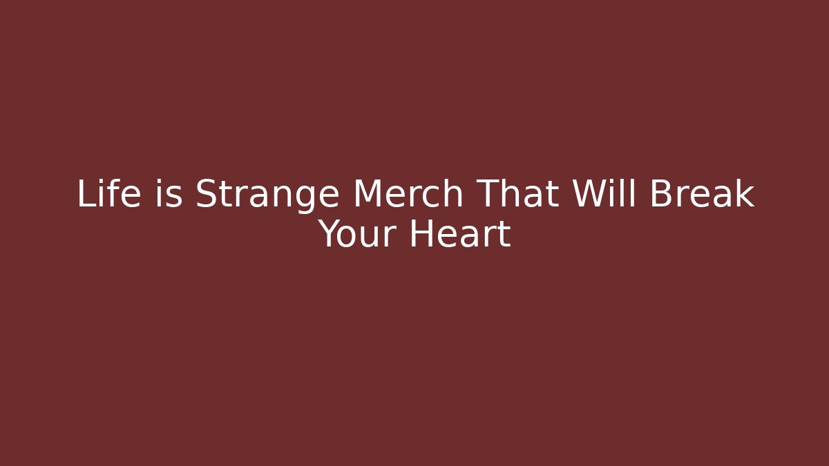 Life is Strange Merch That Will Break Your Heart