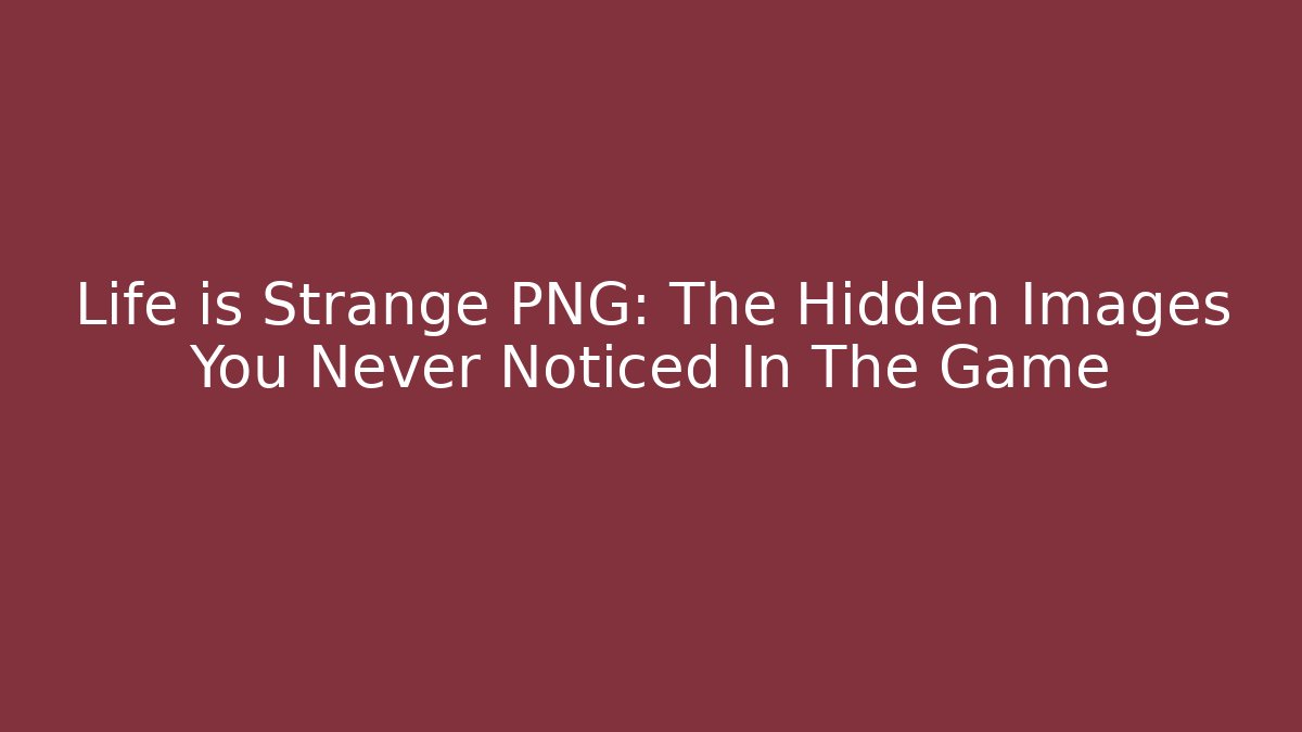 Life is Strange PNG: The Hidden Images You Never Noticed In The Game