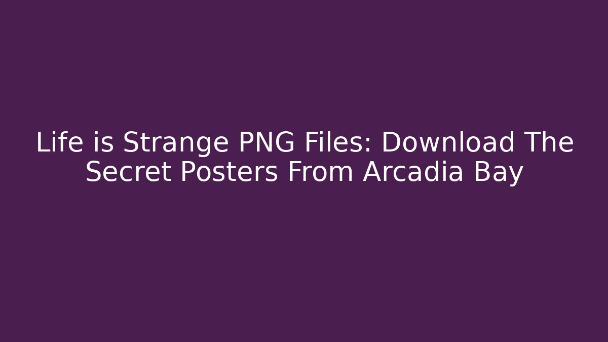 Life is Strange PNG Files: Download The Secret Posters From Arcadia Bay