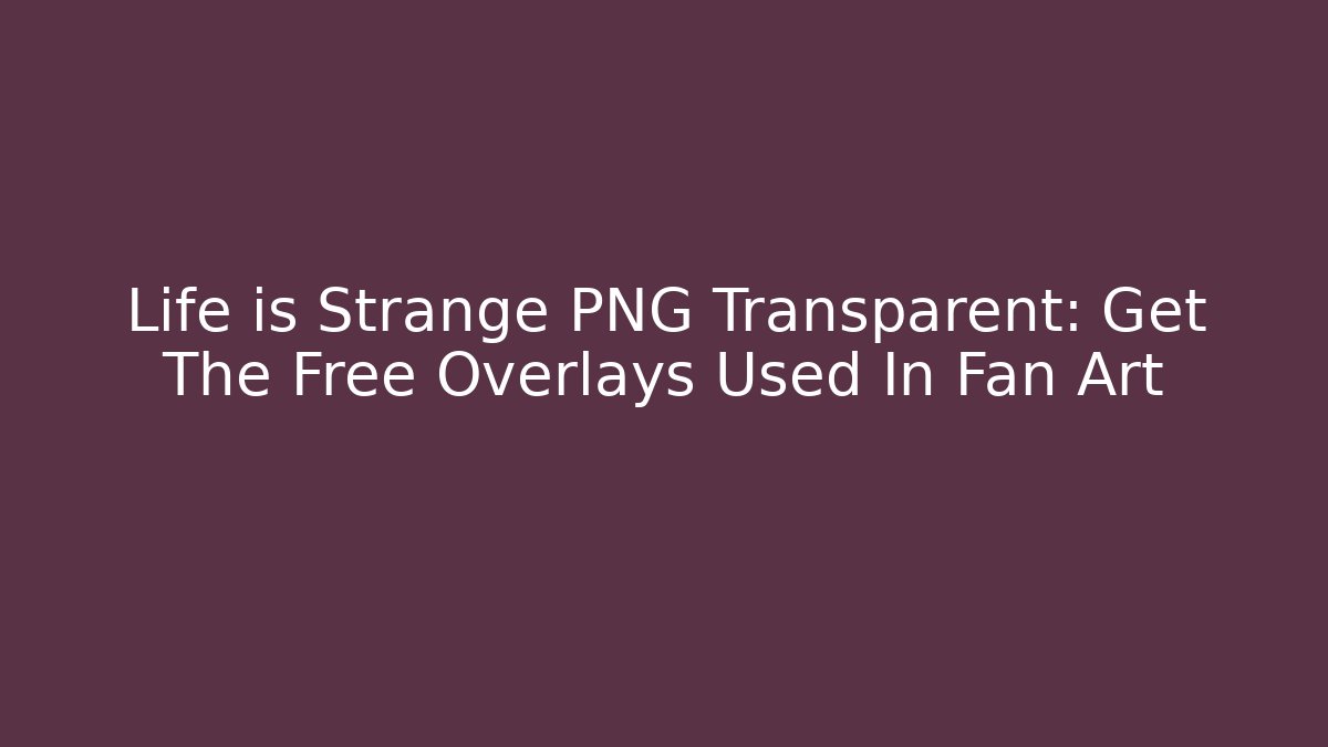 Life is Strange PNG Transparent: Get The Free Overlays Used In Fan Art