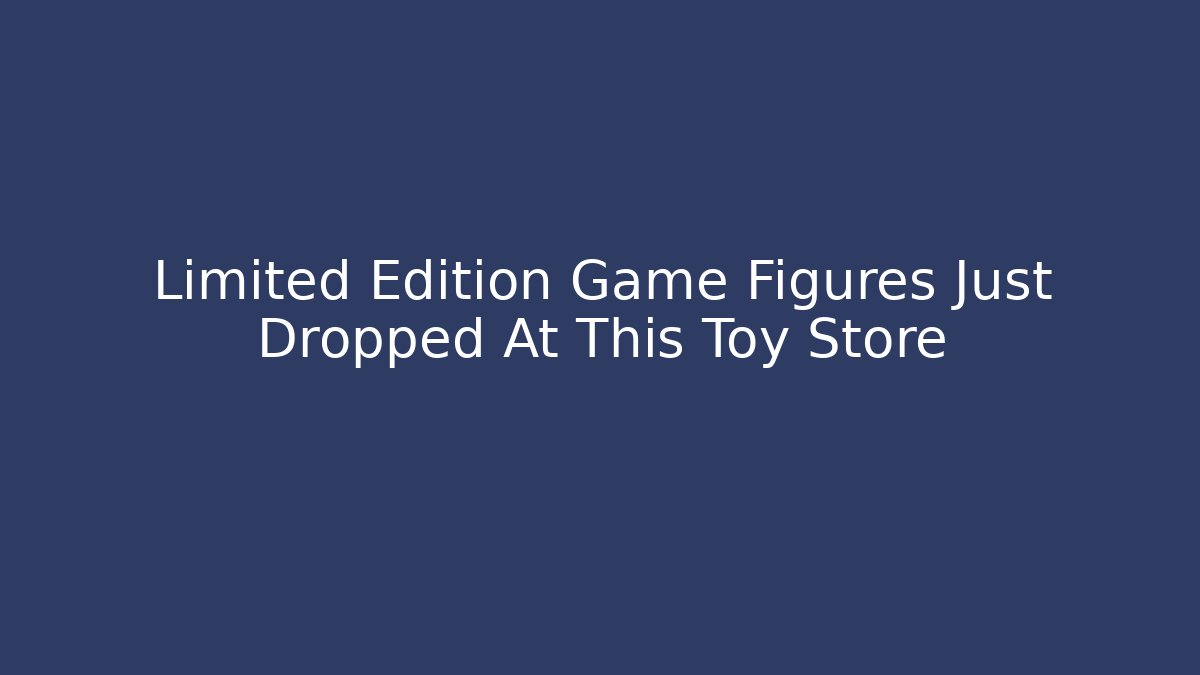 Limited Edition Game Figures Just Dropped At This Toy Store