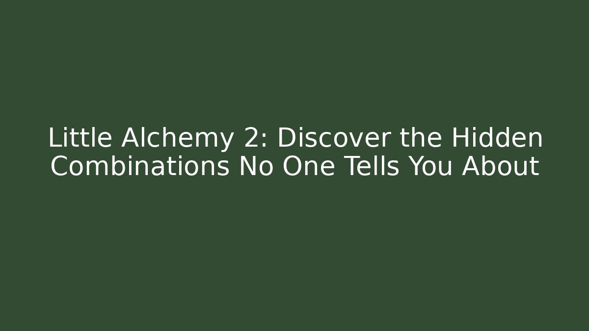 Little Alchemy 2: Discover the Hidden Combinations No One Tells You About