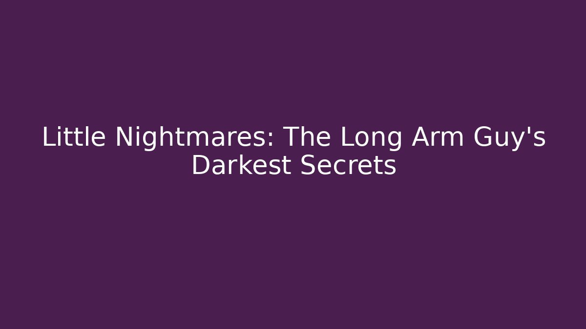 Little Nightmares: The Long Arm Guy's Darkest Secrets