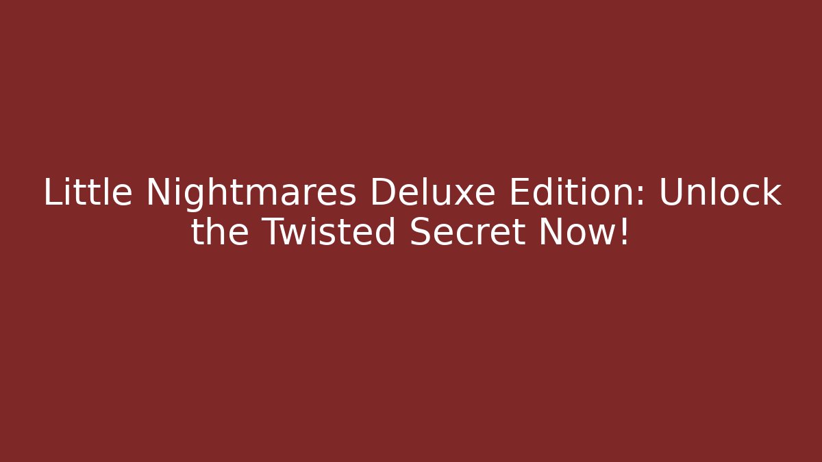 Little Nightmares Deluxe Edition: Unlock the Twisted Secret Now!