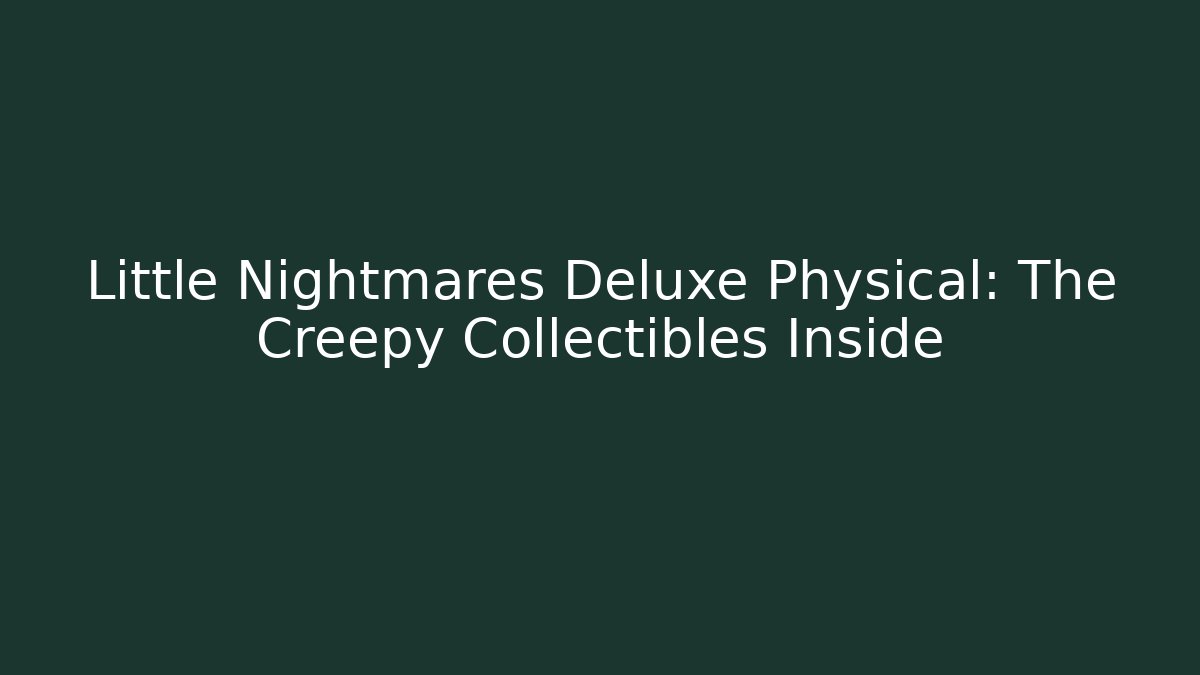 Little Nightmares Deluxe Physical: The Creepy Collectibles Inside