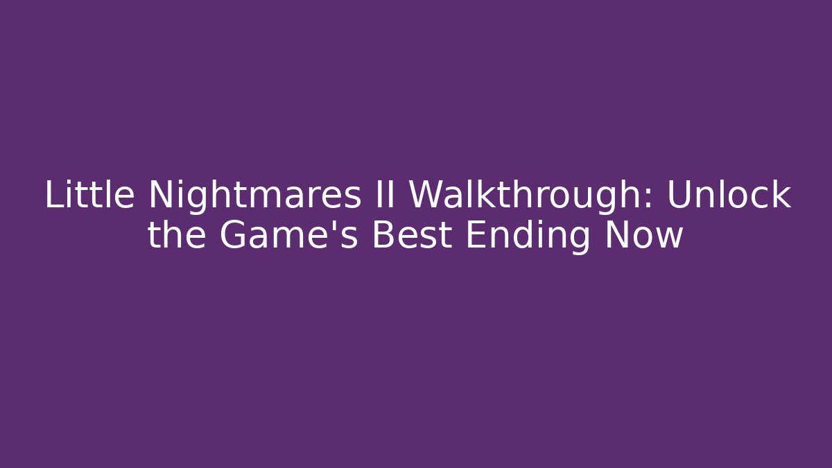 Little Nightmares II Walkthrough: Unlock the Game’s Best Ending Now