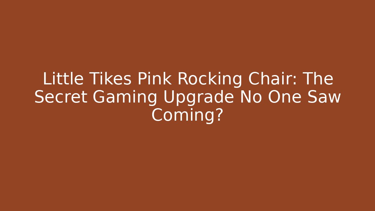 Little Tikes Pink Rocking Chair: The Secret Gaming Upgrade No One Saw Coming?
