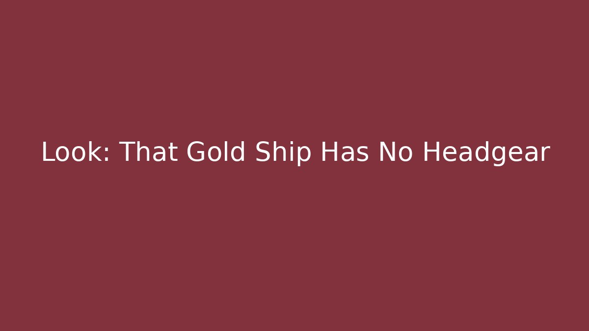 Look: That Gold Ship Has No Headgear