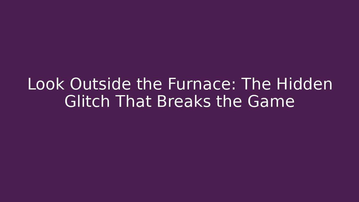 Look Outside the Furnace: The Hidden Glitch That Breaks the Game