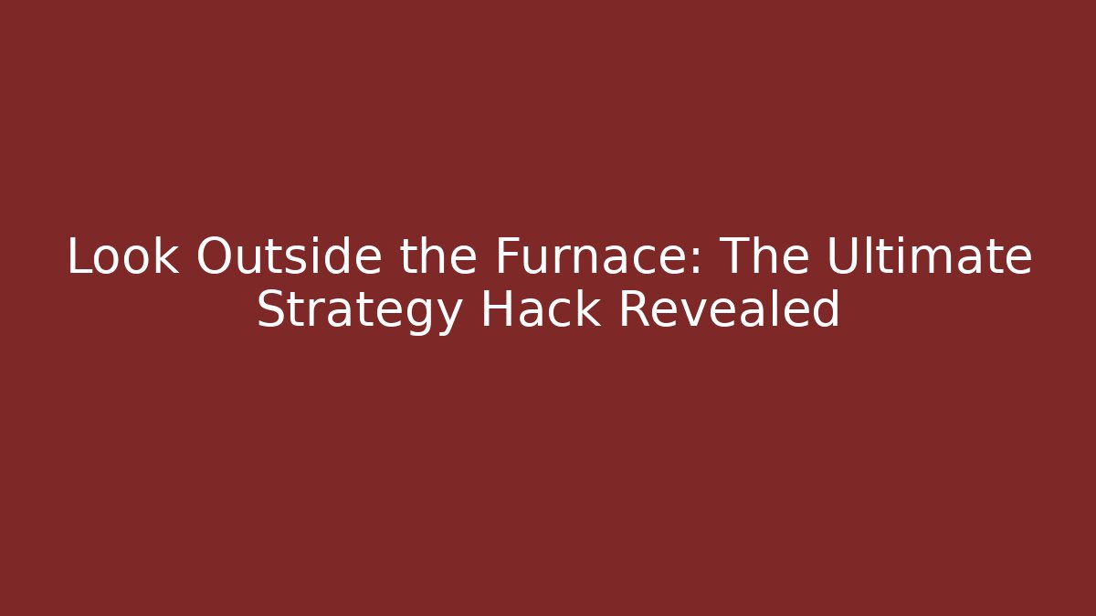 Look Outside the Furnace: The Ultimate Strategy Hack Revealed