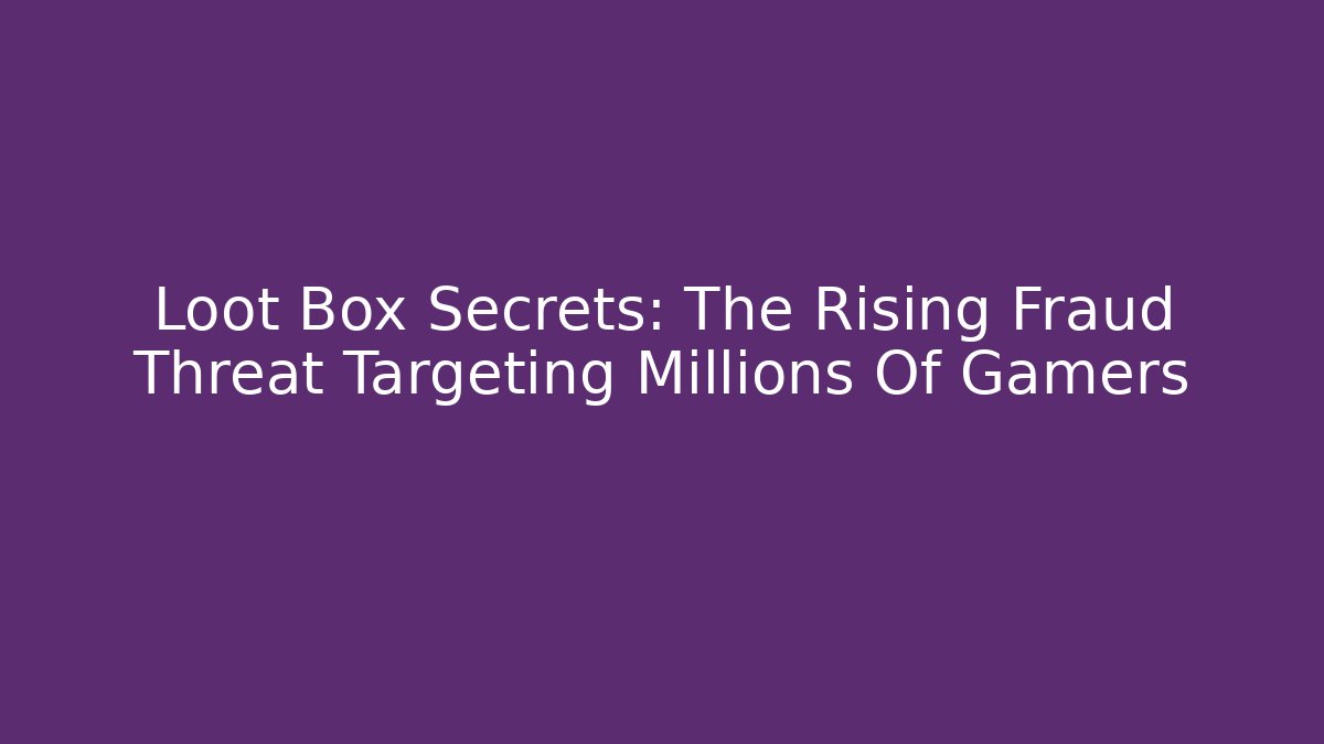 Loot Box Secrets: The Rising Fraud Threat Targeting Millions Of Gamers