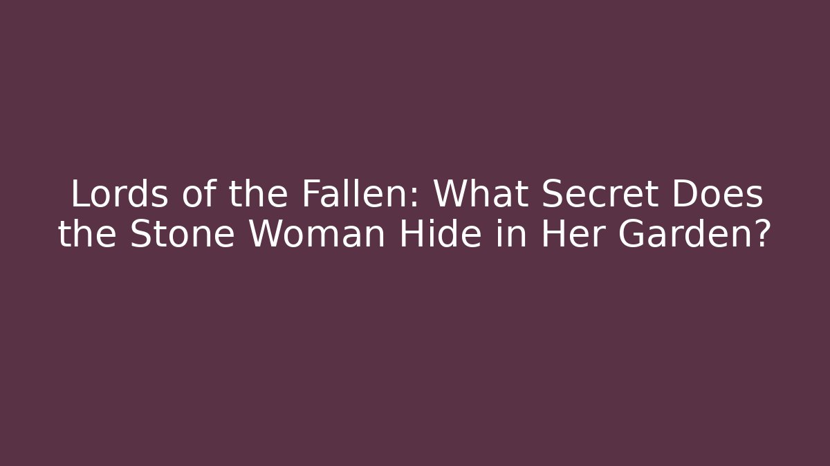 Lords of the Fallen: What Secret Does the Stone Woman Hide in Her Garden?