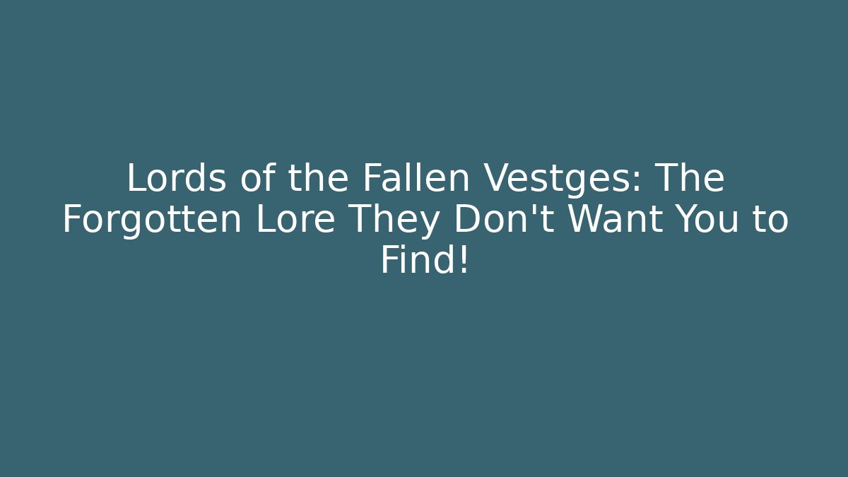 Lords of the Fallen Vestges: The Forgotten Lore They Don’t Want You to Find!