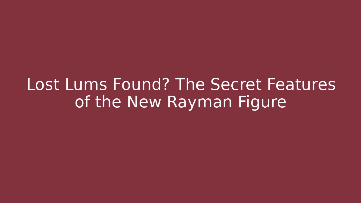 Lost Lums Found? The Secret Features of the New Rayman Figure