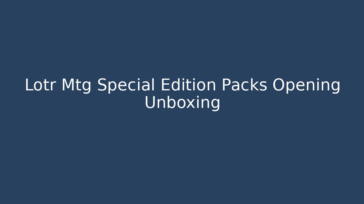 Lotr Mtg Special Edition Packs Opening Unboxing