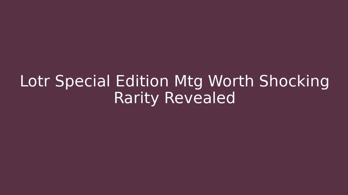 Lotr Special Edition Mtg Worth Shocking Rarity Revealed