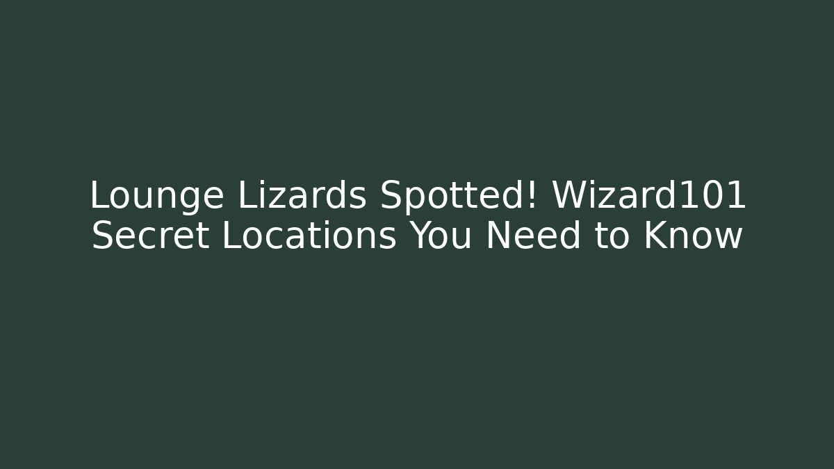 Lounge Lizards Spotted! Wizard101 Secret Locations You Need to Know