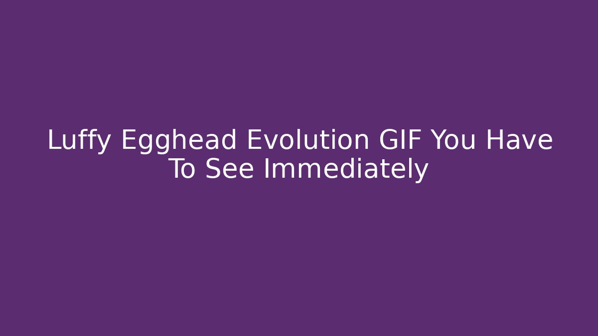 Luffy Egghead Evolution GIF You Have To See Immediately