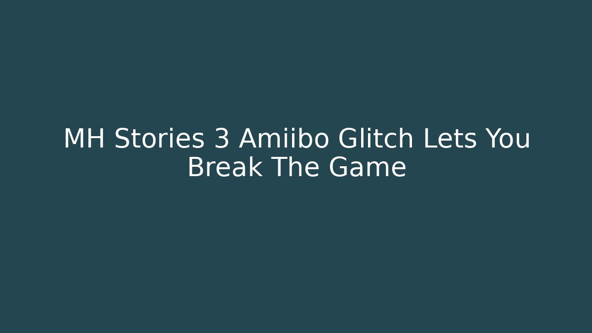 MH Stories 3 Amiibo Glitch Lets You Break The Game