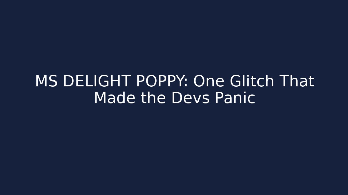 MS DELIGHT POPPY: One Glitch That Made the Devs Panic